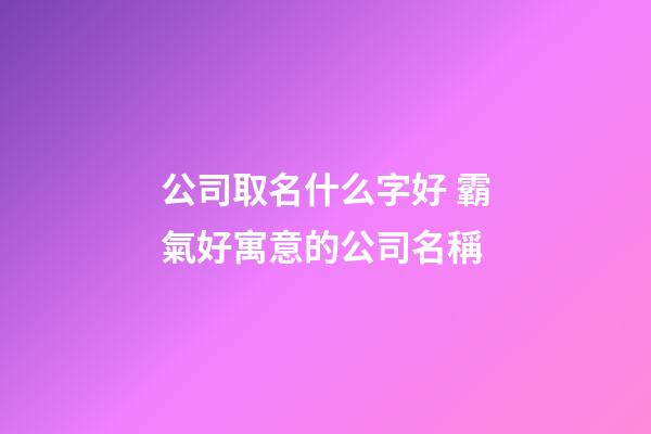 公司取名什么字好 霸氣好寓意的公司名稱-第1張-公司起名-玄機派